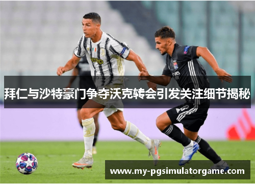 拜仁与沙特豪门争夺沃克转会引发关注细节揭秘