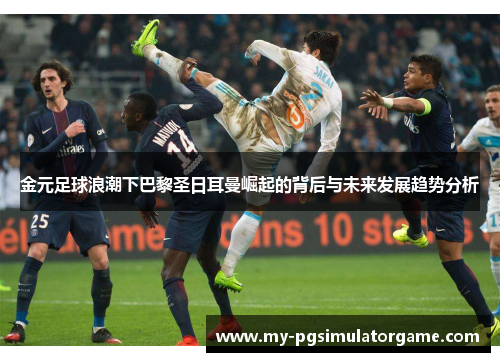 金元足球浪潮下巴黎圣日耳曼崛起的背后与未来发展趋势分析