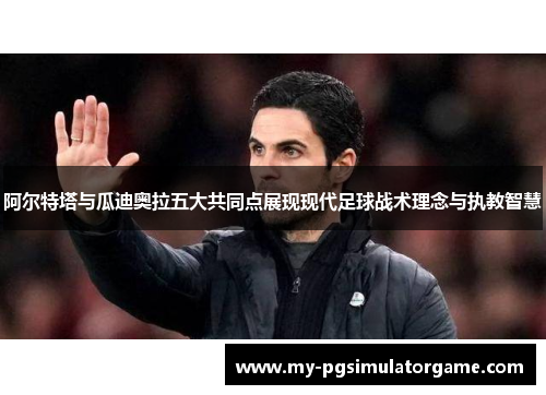 阿尔特塔与瓜迪奥拉五大共同点展现现代足球战术理念与执教智慧