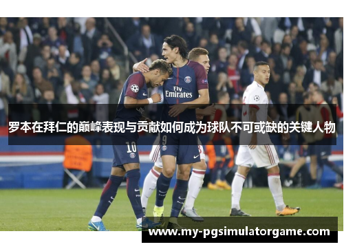 罗本在拜仁的巅峰表现与贡献如何成为球队不可或缺的关键人物