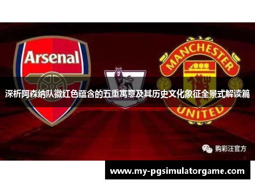 深析阿森纳队徽红色蕴含的五重寓意及其历史文化象征全景式解读篇
