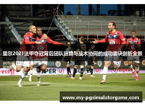 里尔2021法甲夺冠背后团队运营与战术协同的成功要诀剖析全景