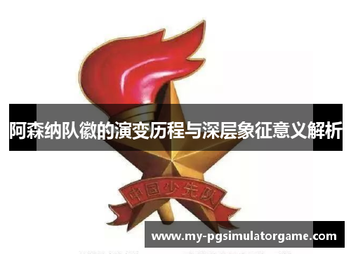 阿森纳队徽的演变历程与深层象征意义解析 阿森纳队徽的演变历程与深层象征意义解析