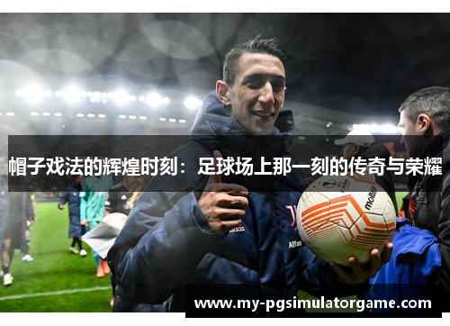 帽子戏法的辉煌时刻：足球场上那一刻的传奇与荣耀