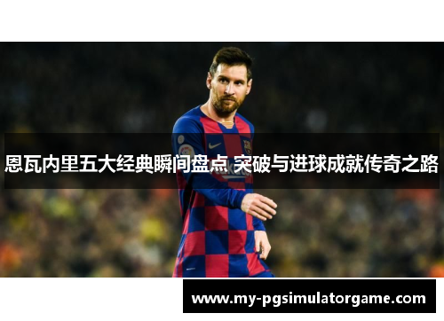 恩瓦内里五大经典瞬间盘点 突破与进球成就传奇之路