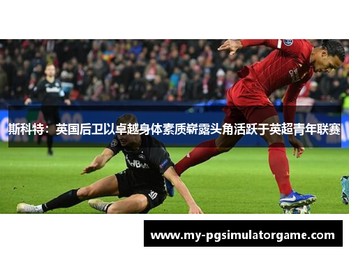 斯科特：英国后卫以卓越身体素质崭露头角活跃于英超青年联赛