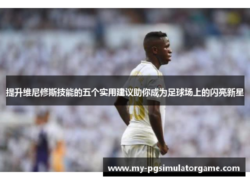 提升维尼修斯技能的五个实用建议助你成为足球场上的闪亮新星