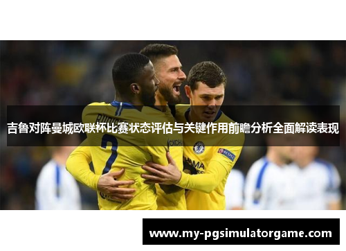 吉鲁对阵曼城欧联杯比赛状态评估与关键作用前瞻分析全面解读表现