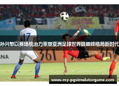 孙兴慜以赛场统治力重塑亚洲足球世界级巅峰格局新时代