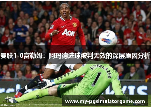 曼联1-0富勒姆：阿玛德进球被判无效的深层原因分析