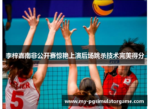 李梓嘉南非公开赛惊艳上演后场跳杀技术完美得分