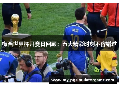 梅西世界杯开赛日回顾：五大精彩时刻不容错过