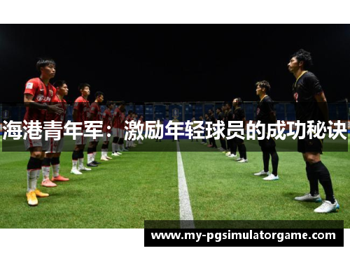 海港青年军：激励年轻球员的成功秘诀